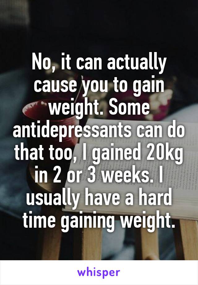 No, it can actually cause you to gain weight. Some antidepressants can do that too, I gained 20kg in 2 or 3 weeks. I usually have a hard time gaining weight.