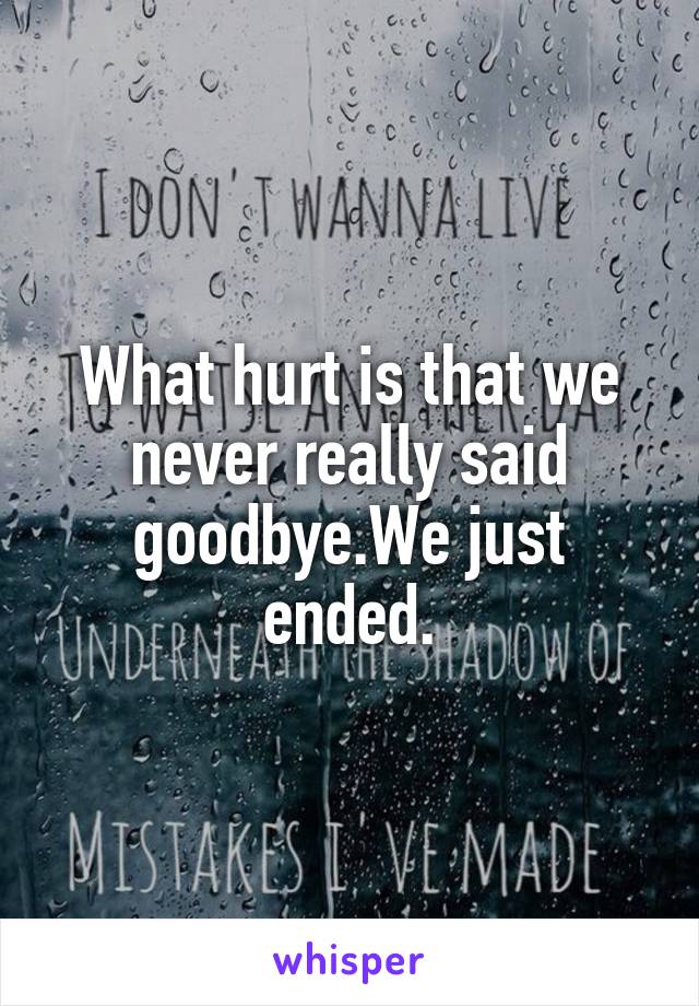 What hurt is that we never really said goodbye.We just ended.