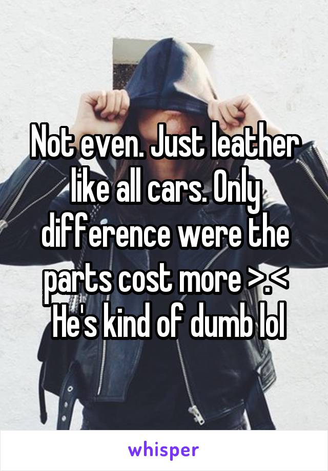 Not even. Just leather like all cars. Only difference were the parts cost more >.<
 He's kind of dumb lol