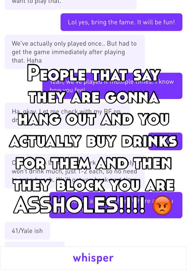 People that say they are gonna hang out and you actually buy drinks for them and then they block you are ASSHOLES!!!! 😡