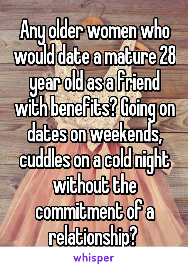 Any older women who would date a mature 28 year old as a friend with benefits? Going on dates on weekends, cuddles on a cold night without the commitment of a relationship? 