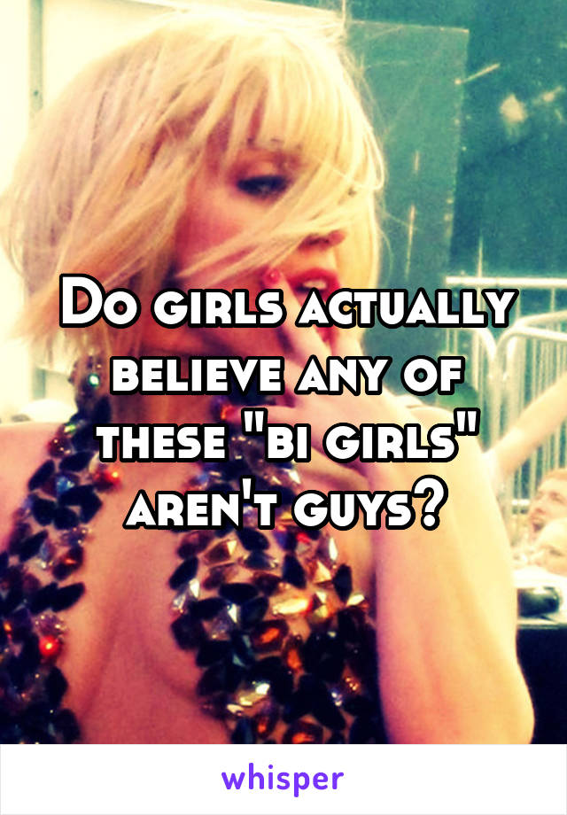 Do girls actually believe any of these "bi girls" aren't guys?