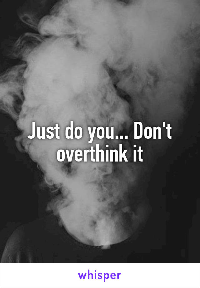 Just do you... Don't overthink it