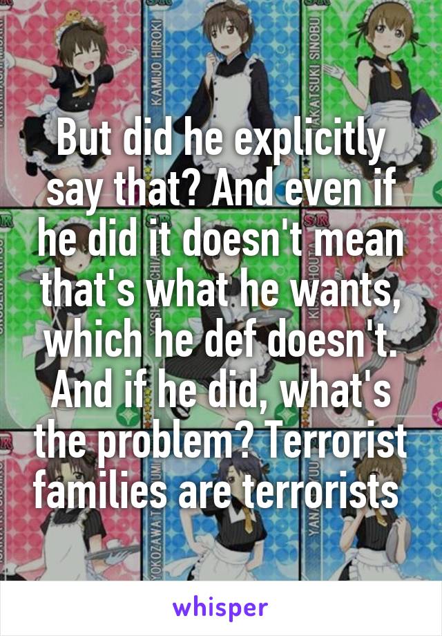 But did he explicitly say that? And even if he did it doesn't mean that's what he wants, which he def doesn't. And if he did, what's the problem? Terrorist families are terrorists 