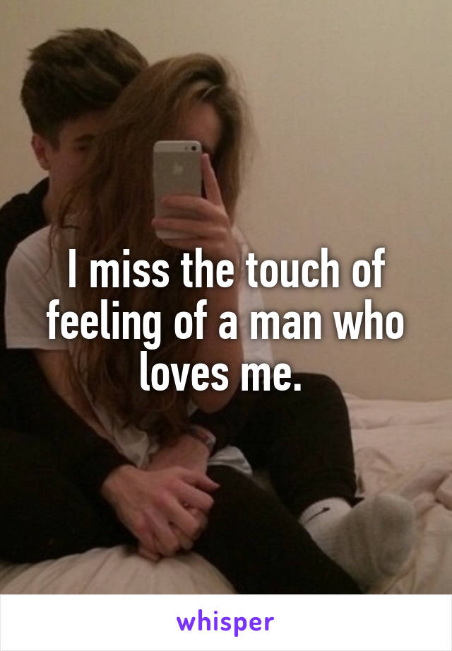 I miss the touch of feeling of a man who loves me. 