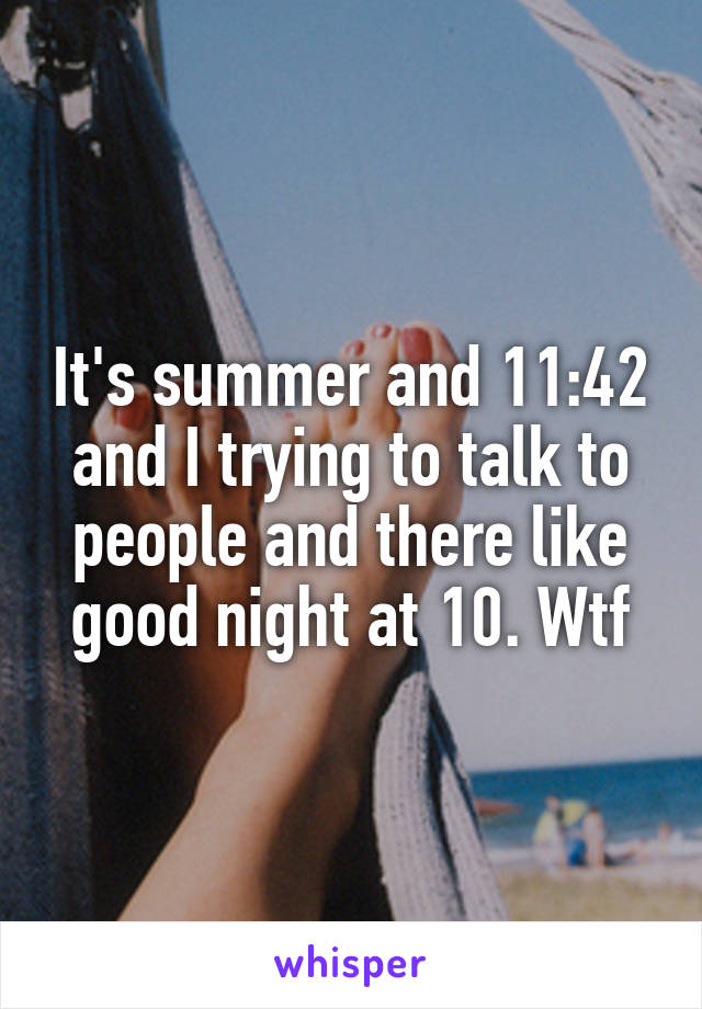 It's summer and 11:42 and I trying to talk to people and there like good night at 10. Wtf