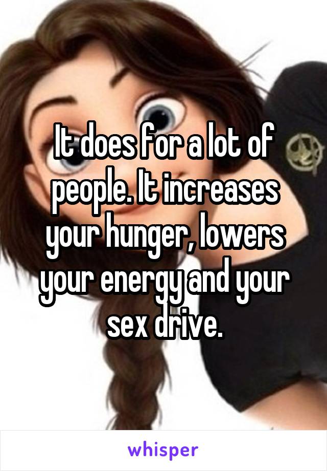 It does for a lot of people. It increases your hunger, lowers your energy and your sex drive.