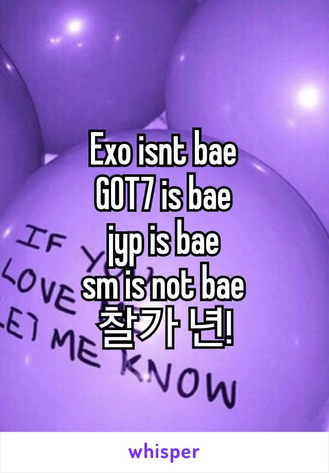 Exo isnt bae
GOT7 is bae
jyp is bae
sm is not bae
찰가 년!