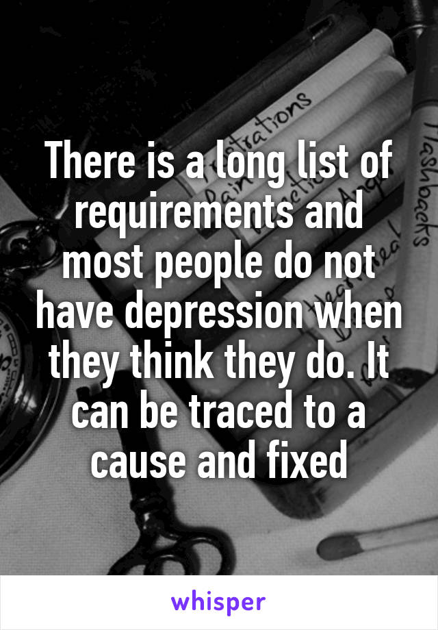 There is a long list of requirements and most people do not have depression when they think they do. It can be traced to a cause and fixed