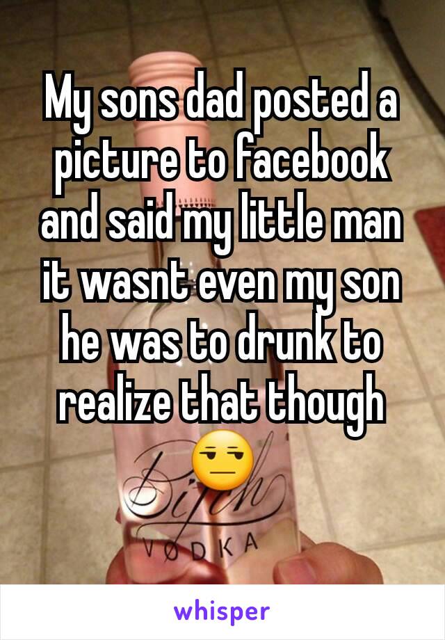 My sons dad posted a picture to facebook and said my little man it wasnt even my son he was to drunk to realize that though 😒