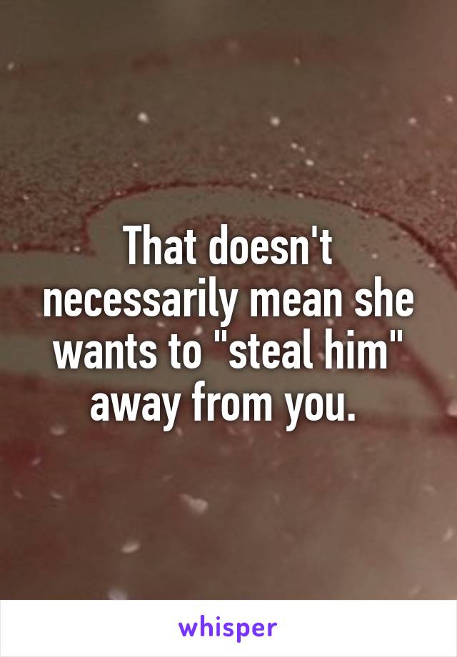 That doesn't necessarily mean she wants to "steal him" away from you. 