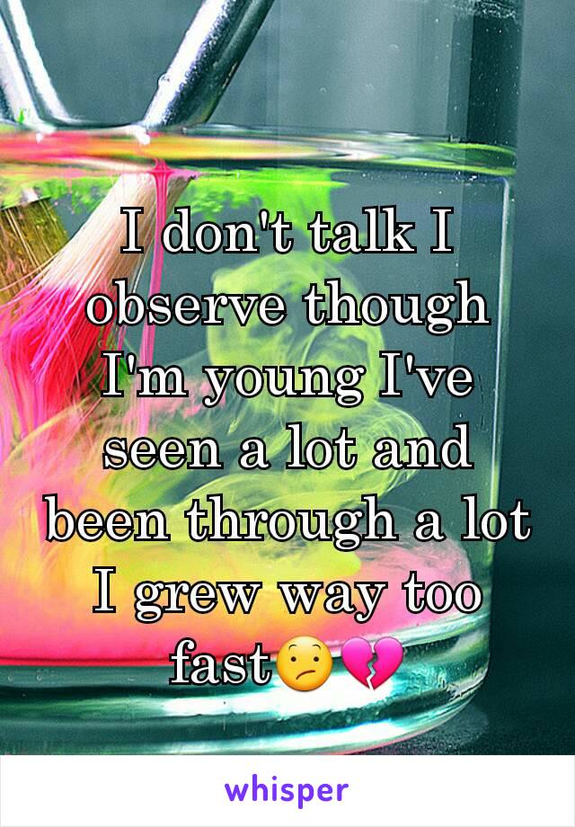 I don't talk I observe though I'm young I've seen a lot and been through a lot I grew way too fast😕💔