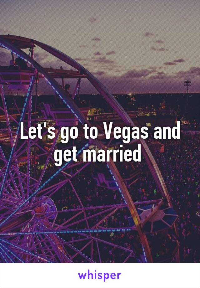 Let's go to Vegas and get married 