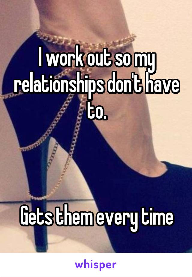 I work out so my relationships don't have to.



Gets them every time