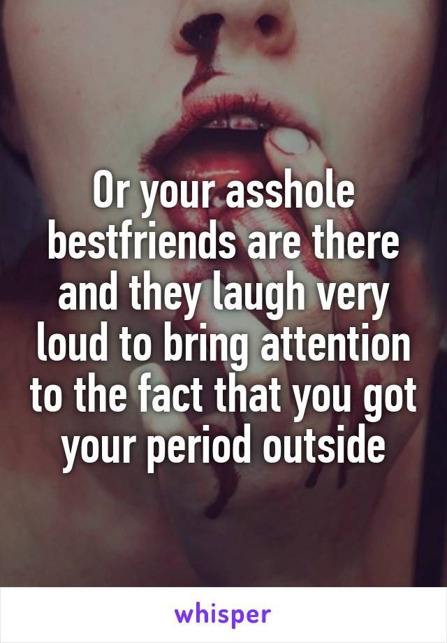 Or your asshole bestfriends are there and they laugh very loud to bring attention to the fact that you got your period outside