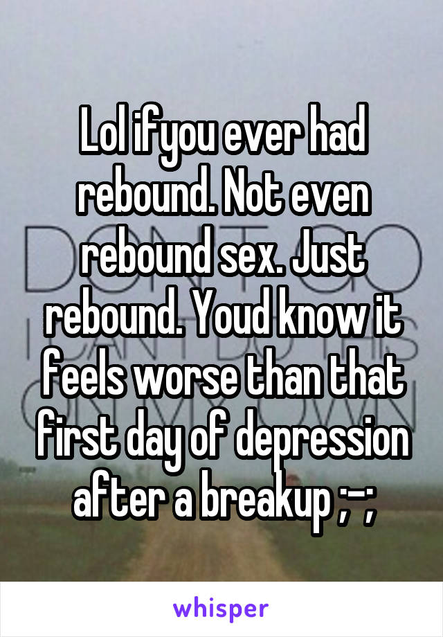 Lol ifyou ever had rebound. Not even rebound sex. Just rebound. Youd know it feels worse than that first day of depression after a breakup ;-;