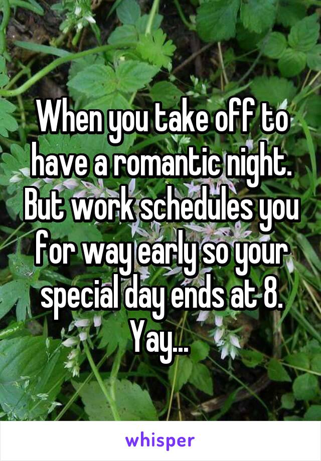 When you take off to have a romantic night. But work schedules you for way early so your special day ends at 8. Yay... 