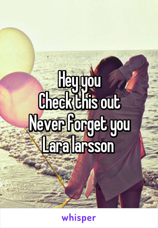 Hey you
Check this out
Never forget you
Lara larsson 