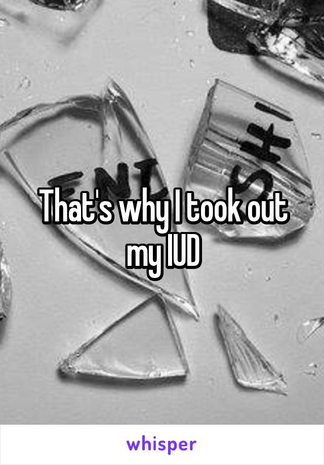 That's why I took out my IUD