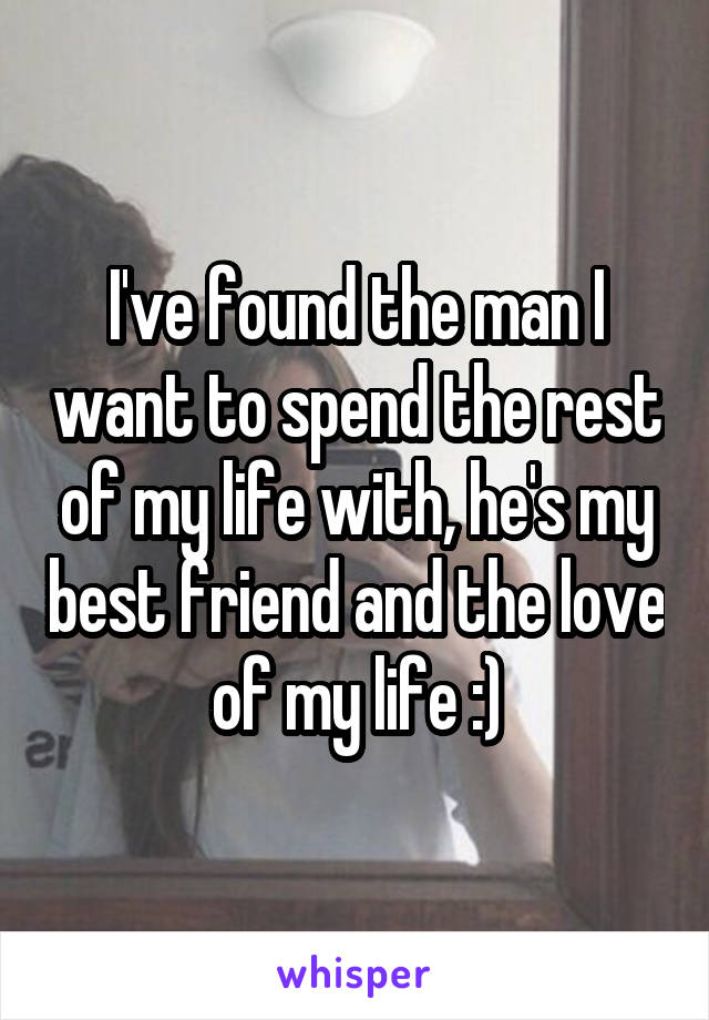 I've found the man I want to spend the rest of my life with, he's my best friend and the love of my life :)