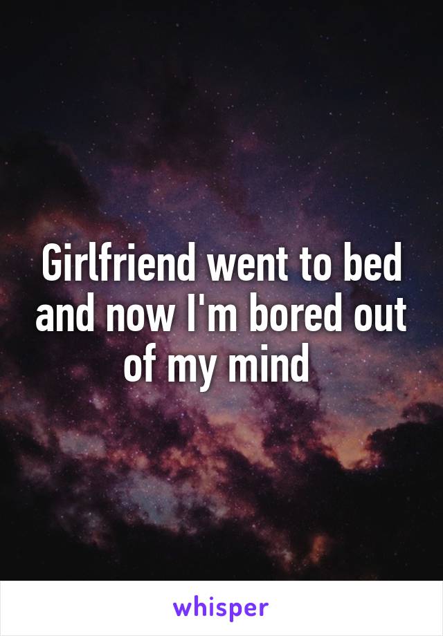 Girlfriend went to bed and now I'm bored out of my mind 