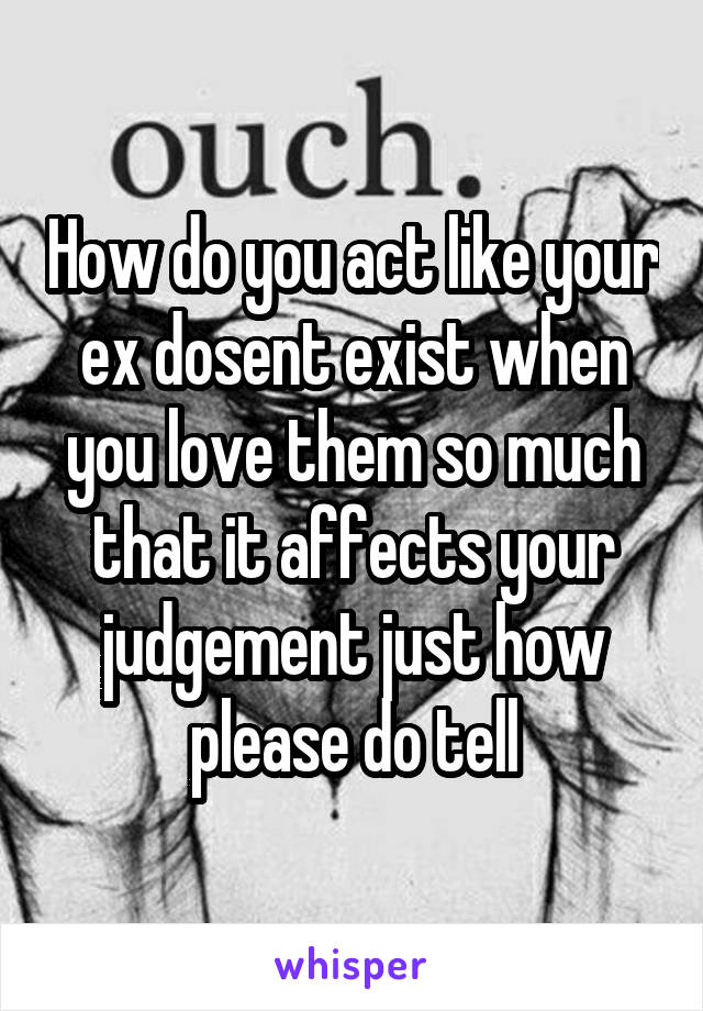 How do you act like your ex dosent exist when you love them so much that it affects your judgement just how please do tell