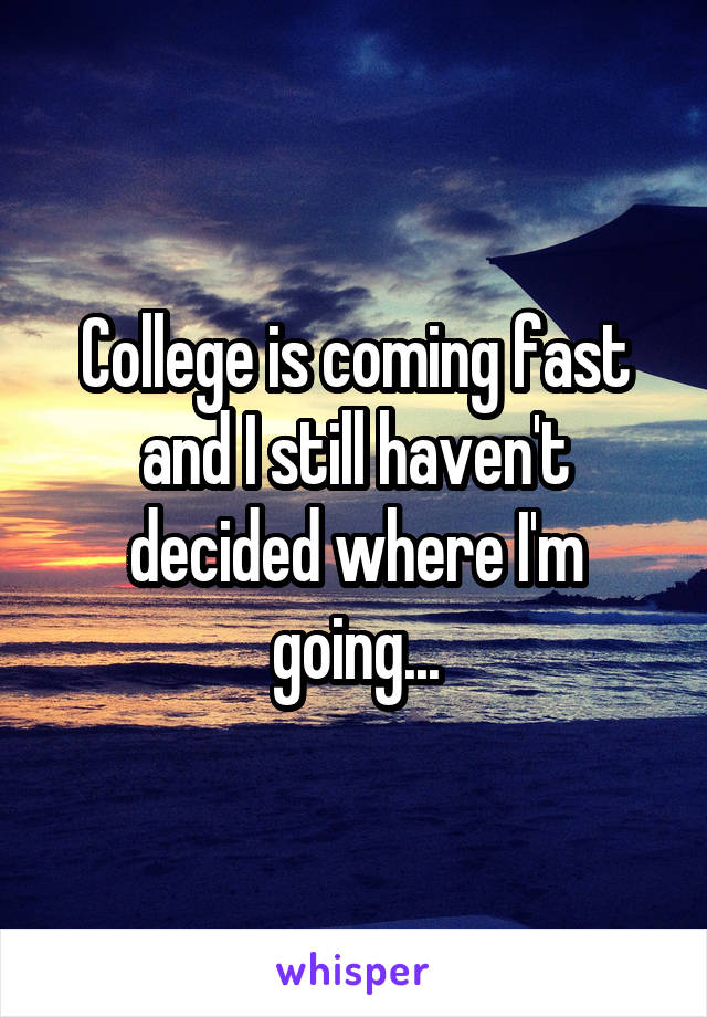 College is coming fast and I still haven't decided where I'm going...