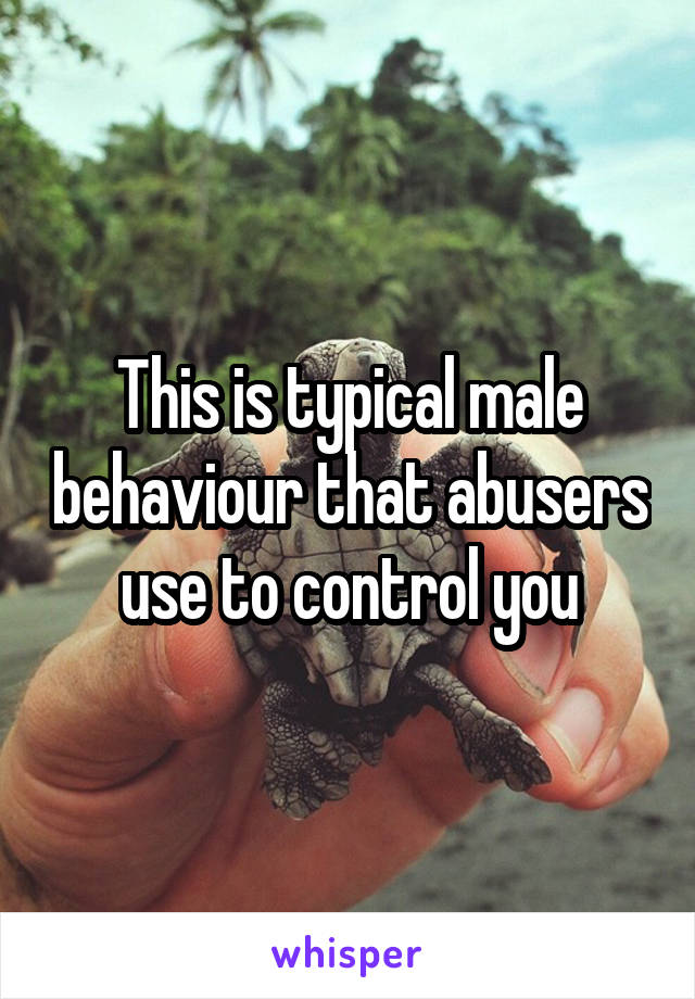 This is typical male behaviour that abusers use to control you