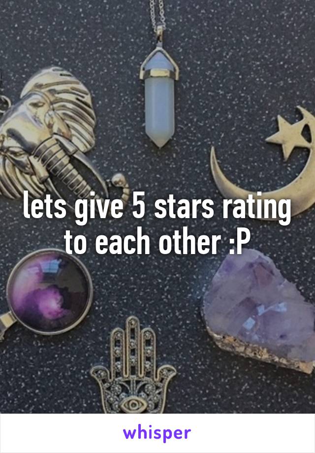 lets give 5 stars rating to each other :P