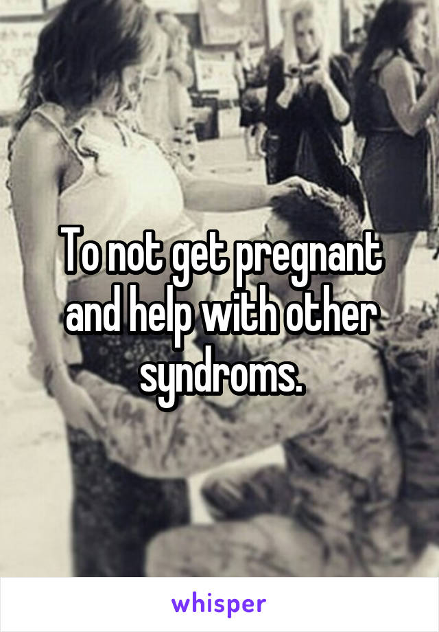 To not get pregnant and help with other syndroms.