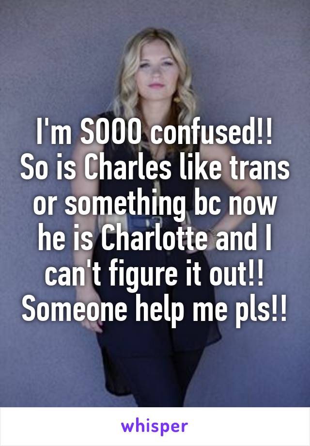 I'm SOOO confused!! So is Charles like trans or something bc now he is Charlotte and I can't figure it out!! Someone help me pls!!