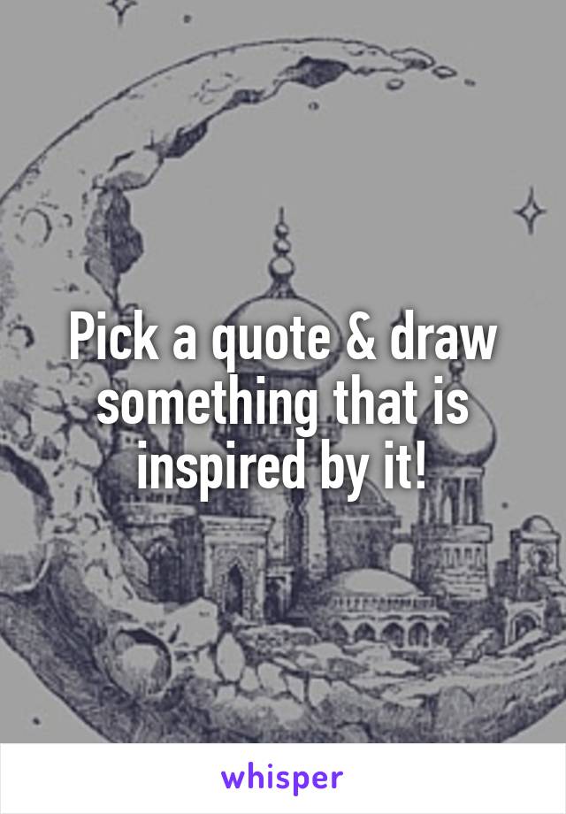 Pick a quote & draw something that is inspired by it!