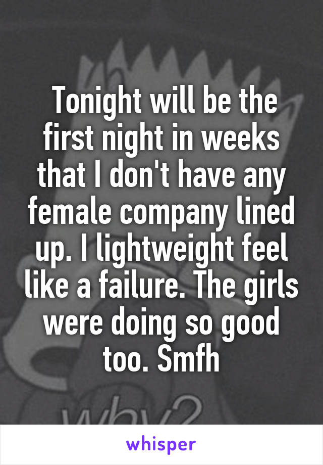  Tonight will be the first night in weeks that I don't have any female company lined up. I lightweight feel like a failure. The girls were doing so good too. Smfh