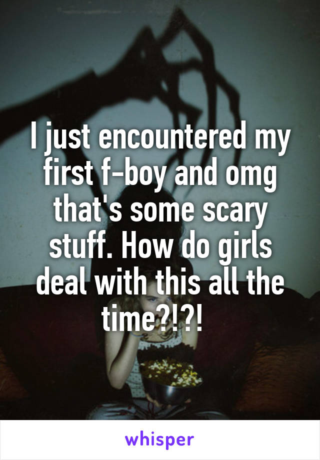 I just encountered my first f-boy and omg that's some scary stuff. How do girls deal with this all the time?!?!  