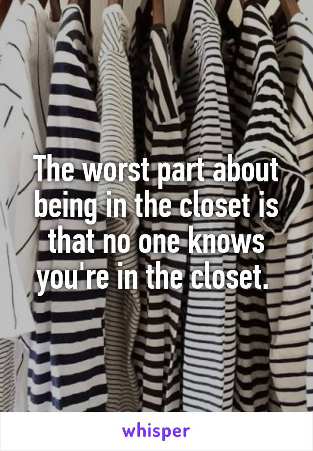 The worst part about being in the closet is that no one knows you're in the closet. 