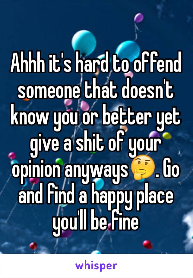 Ahhh it's hard to offend someone that doesn't know you or better yet give a shit of your opinion anyways🤔. Go and find a happy place you'll be fine 