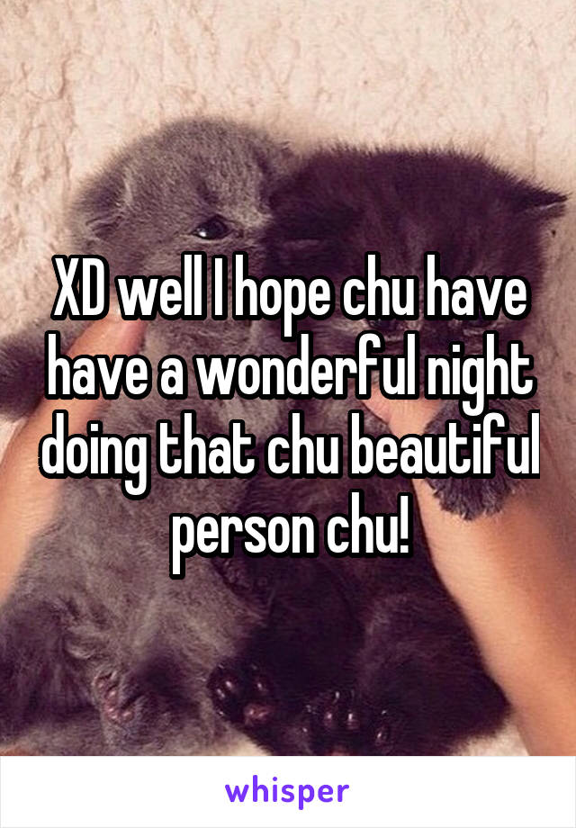 XD well I hope chu have have a wonderful night doing that chu beautiful person chu!