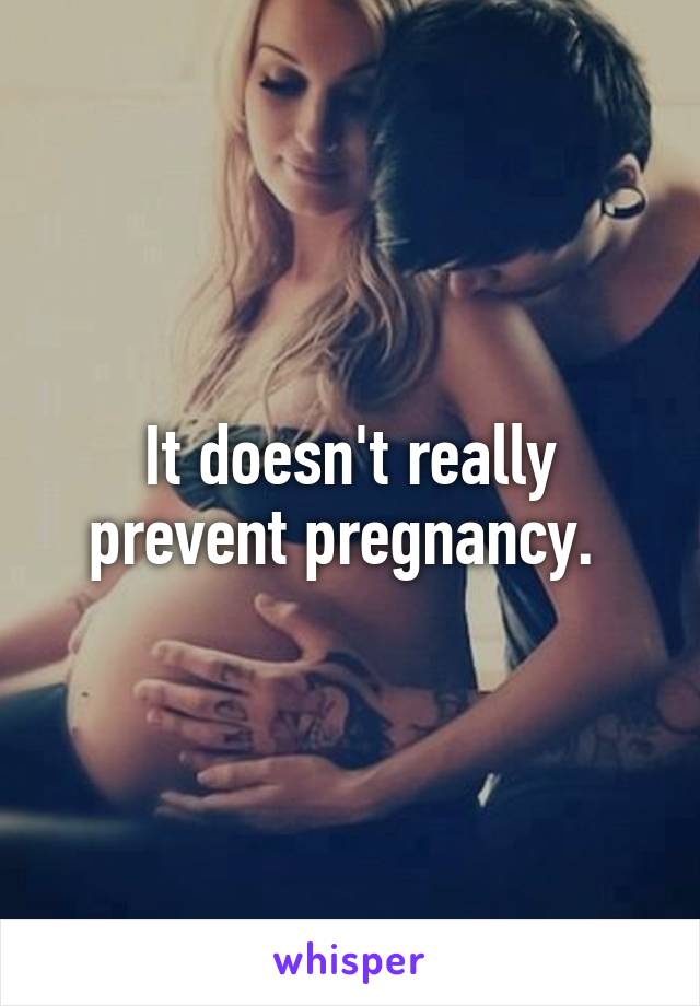 It doesn't really prevent pregnancy. 