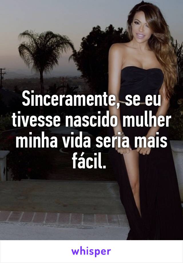 Sinceramente, se eu tivesse nascido mulher minha vida seria mais fácil. 