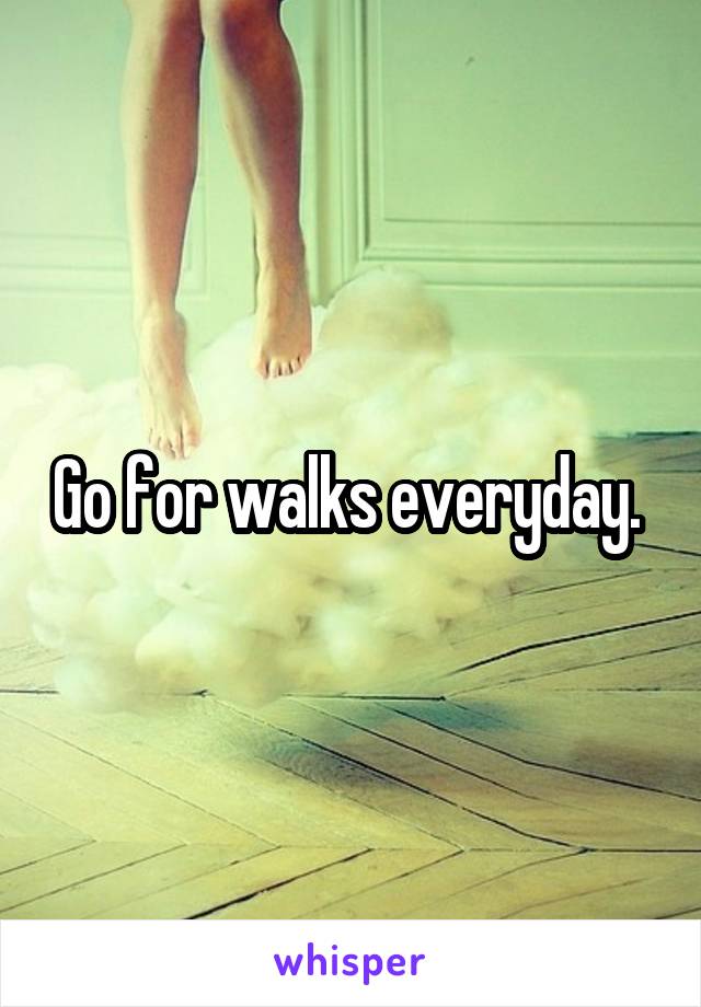 Go for walks everyday. 