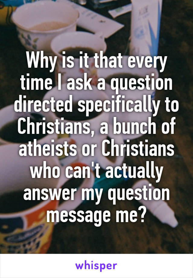 Why is it that every time I ask a question directed specifically to Christians, a bunch of atheists or Christians who can't actually answer my question message me?