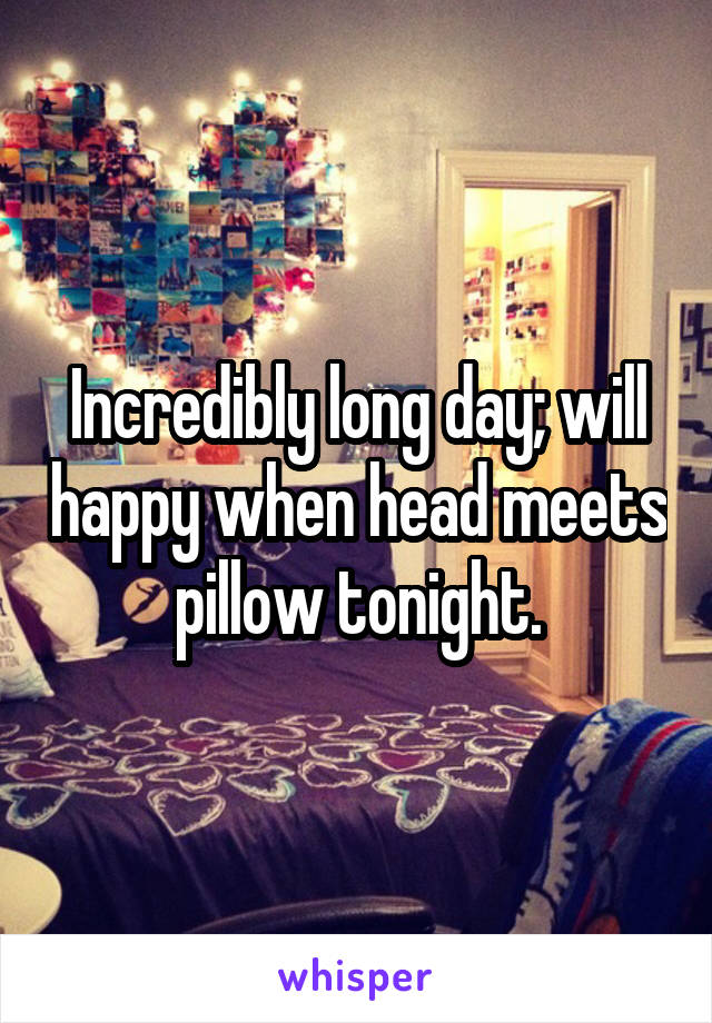 Incredibly long day; will happy when head meets pillow tonight.