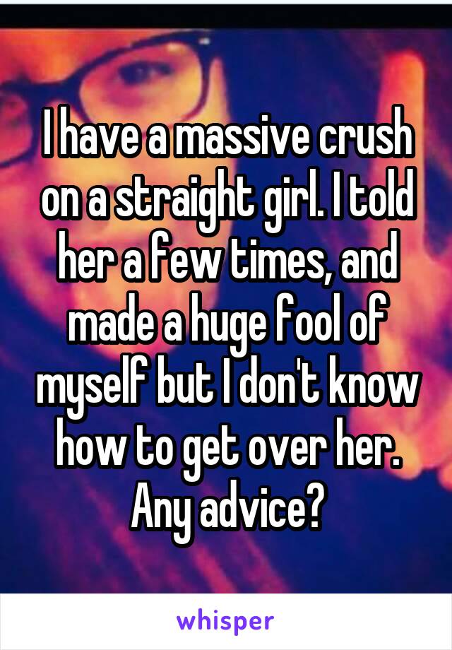 I have a massive crush on a straight girl. I told her a few times, and made a huge fool of myself but I don't know how to get over her. Any advice?