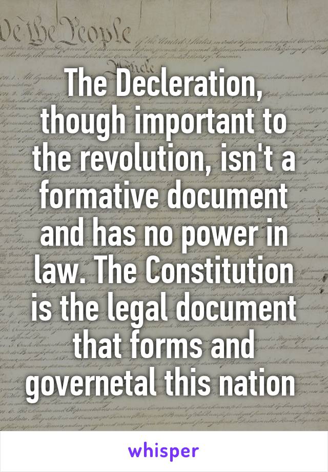 The Decleration, though important to the revolution, isn't a formative document and has no power in law. The Constitution is the legal document that forms and governetal this nation 