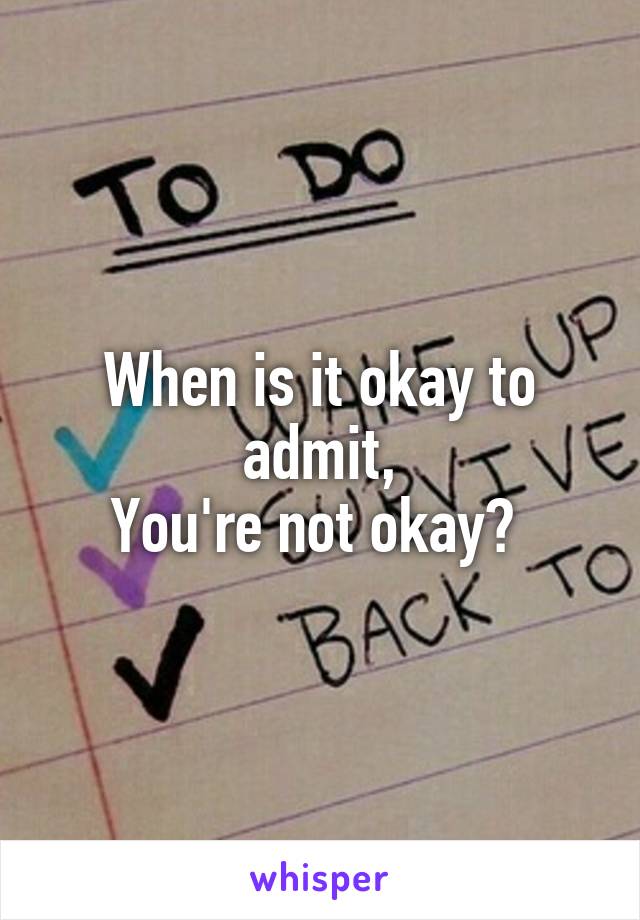 When is it okay to admit,
You're not okay? 