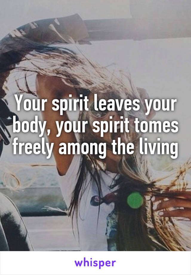 Your spirit leaves your body, your spirit tomes freely among the living 