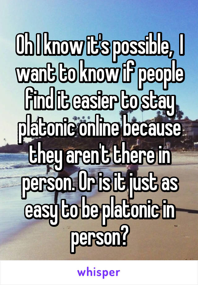 Oh I know it's possible,  I want to know if people find it easier to stay platonic online because they aren't there in person. Or is it just as easy to be platonic in person?