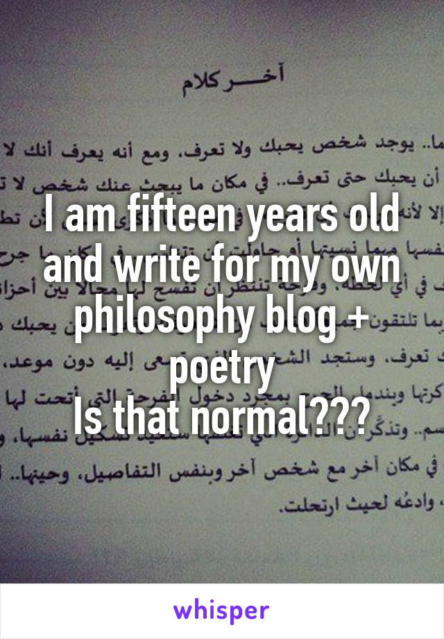 I am fifteen years old and write for my own philosophy blog + poetry
Is that normal???