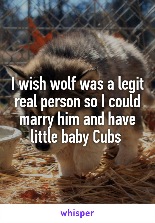 I wish wolf was a legit real person so I could marry him and have little baby Cubs 