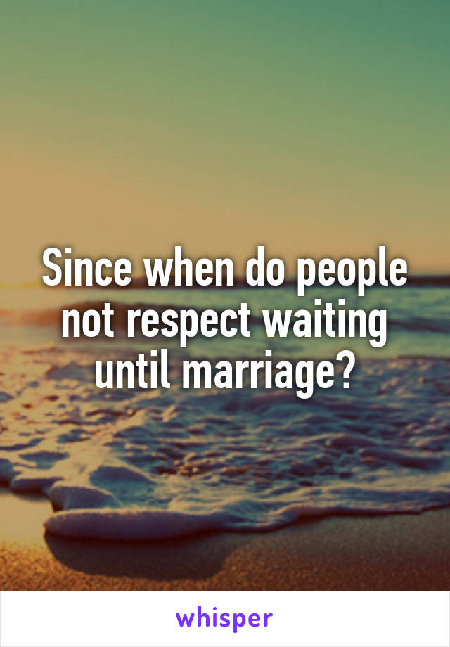 Since when do people not respect waiting until marriage?